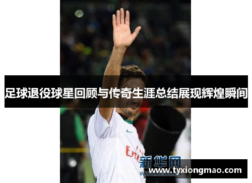 足球退役球星回顾与传奇生涯总结展现辉煌瞬间