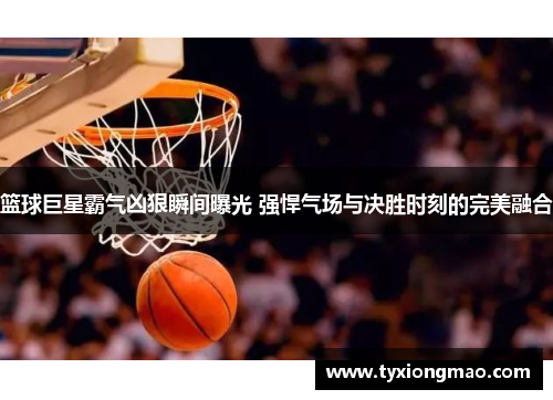 篮球巨星霸气凶狠瞬间曝光 强悍气场与决胜时刻的完美融合