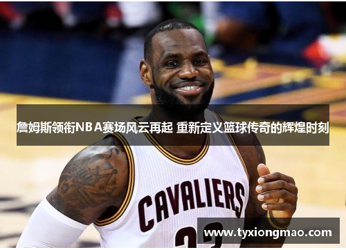 詹姆斯领衔NBA赛场风云再起 重新定义篮球传奇的辉煌时刻